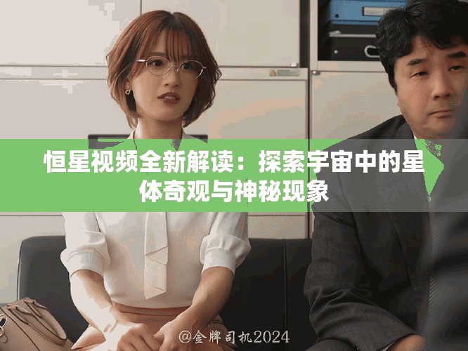 恒星视频全新解读：探索宇宙中的星体奇观与神秘现象