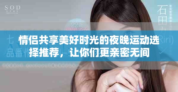 情侣共享美好时光的夜晚运动选择推荐，让你们更亲密无间