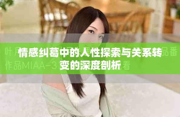 情感纠葛中的人性探索与关系转变的深度剖析