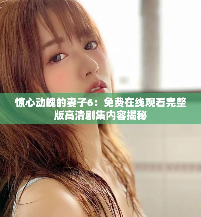 惊心动魄的妻子6：免费在线观看完整版高清剧集内容揭秘