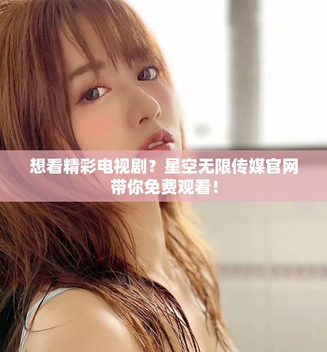 想看精彩电视剧？星空无限传媒官网带你免费观看！