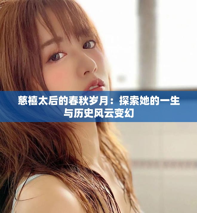 慈禧太后的春秋岁月：探索她的一生与历史风云变幻