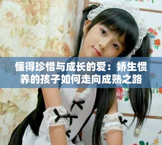 懂得珍惜与成长的爱：娇生惯养的孩子如何走向成熟之路