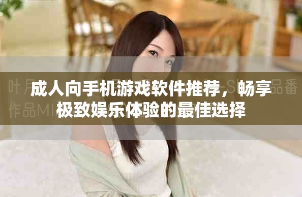 成人向手机游戏软件推荐，畅享极致娱乐体验的最佳选择