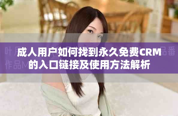 成人用户如何找到永久免费CRM的入口链接及使用方法解析