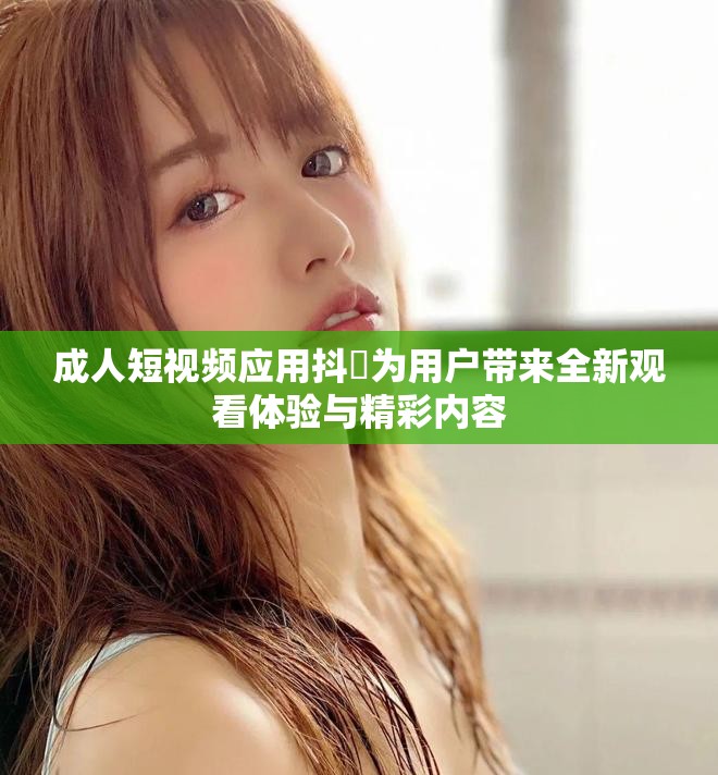 成人短视频应用抖抈为用户带来全新观看体验与精彩内容