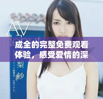 成全的完整免费观看体验，感受爱情的深刻与美好