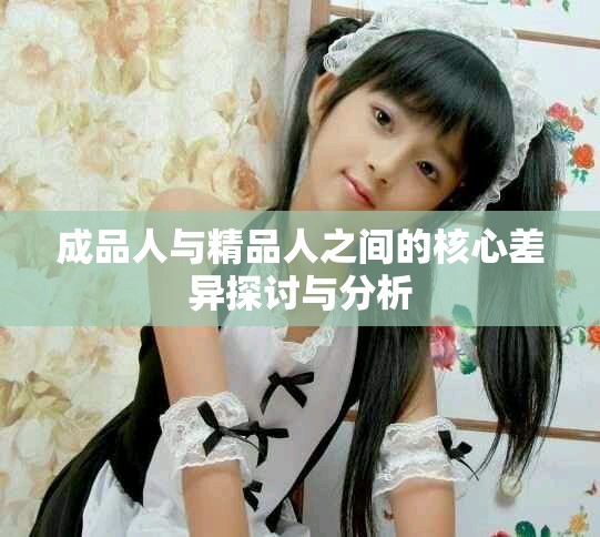 成品人与精品人之间的核心差异探讨与分析