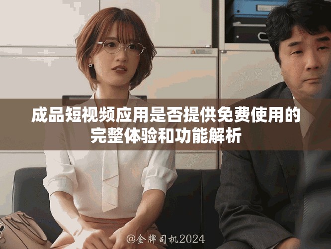 成品短视频应用是否提供免费使用的完整体验和功能解析