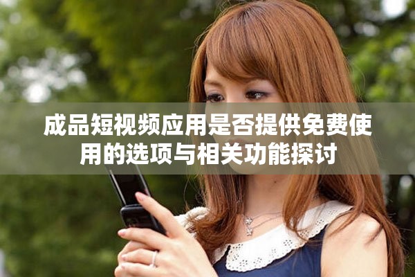 成品短视频应用是否提供免费使用的选项与相关功能探讨
