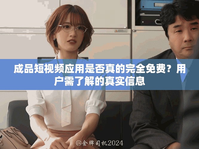 成品短视频应用是否真的完全免费？用户需了解的真实信息
