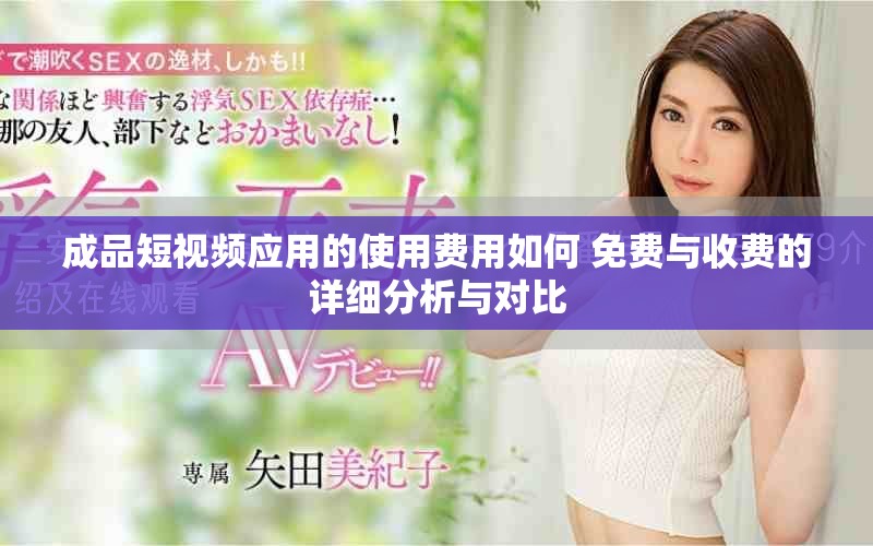 成品短视频应用的使用费用如何 免费与收费的详细分析与对比