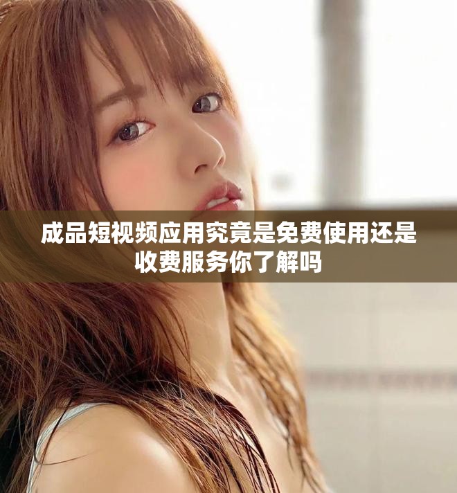 成品短视频应用究竟是免费使用还是收费服务你了解吗