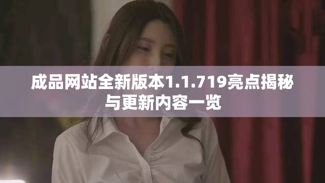 成品网站全新版本1.1.719亮点揭秘与更新内容一览
