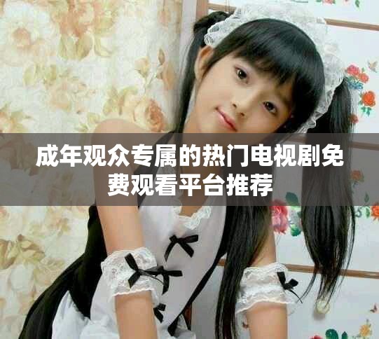 成年观众专属的热门电视剧免费观看平台推荐