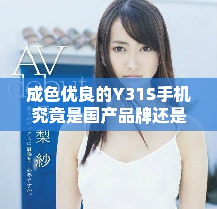 成色优良的Y31S手机究竟是国产品牌还是海外产品分析