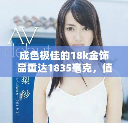 成色极佳的18k金饰品重达1835毫克，值得收藏的优选之品