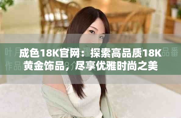 成色18K官网：探索高品质18K黄金饰品，尽享优雅时尚之美