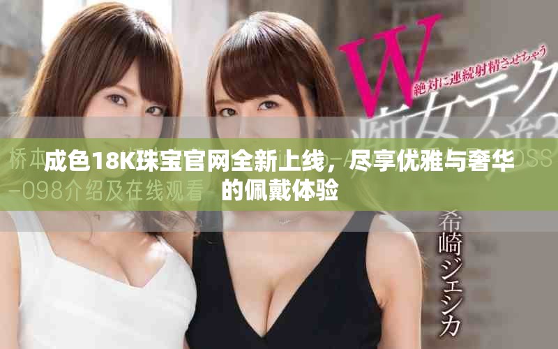 成色18K珠宝官网全新上线，尽享优雅与奢华的佩戴体验