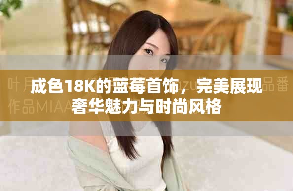 成色18K的蓝莓首饰，完美展现奢华魅力与时尚风格