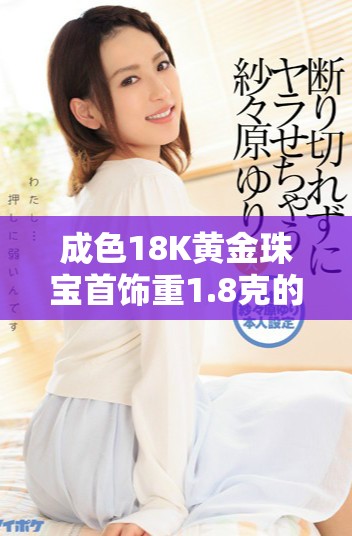 成色18K黄金珠宝首饰重1.8克的价值与魅力分析