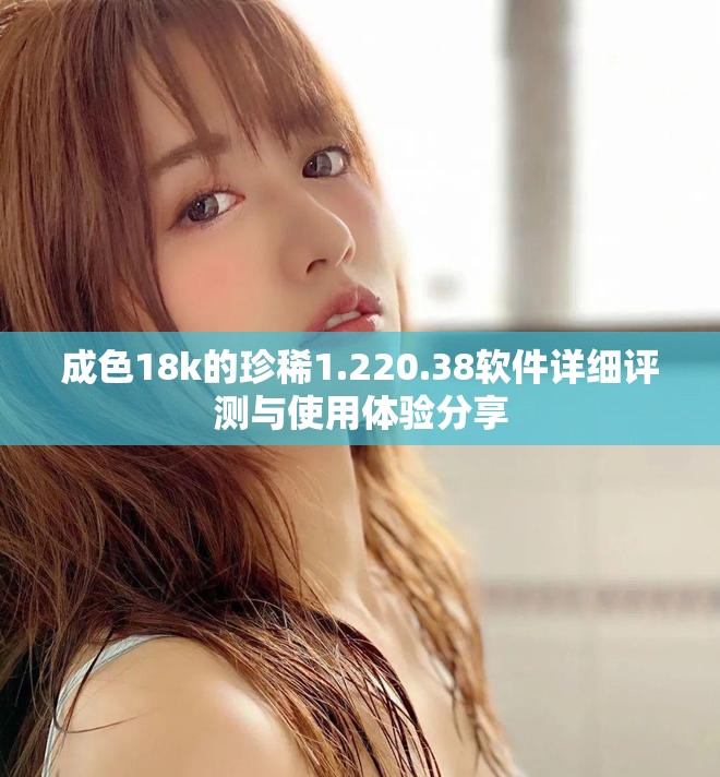 成色18k的珍稀1.220.38软件详细评测与使用体验分享
