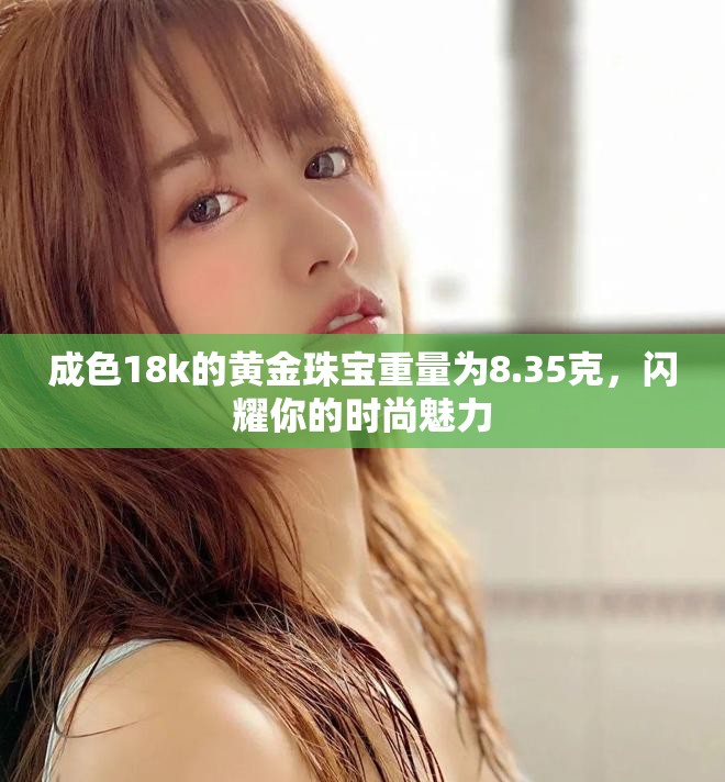 成色18k的黄金珠宝重量为8.35克，闪耀你的时尚魅力
