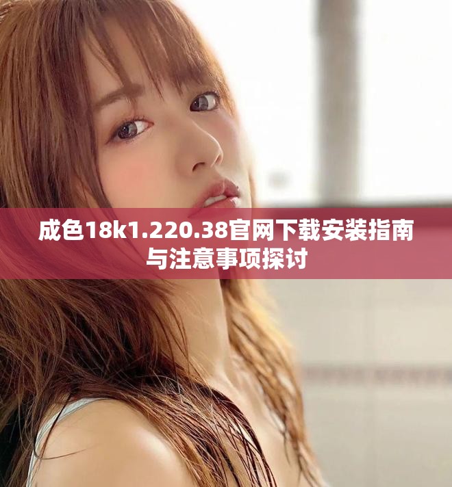 成色18k1.220.38官网下载安装指南与注意事项探讨
