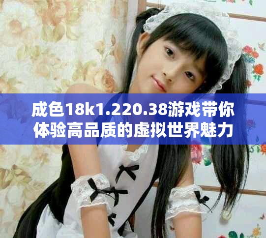 成色18k1.220.38游戏带你体验高品质的虚拟世界魅力
