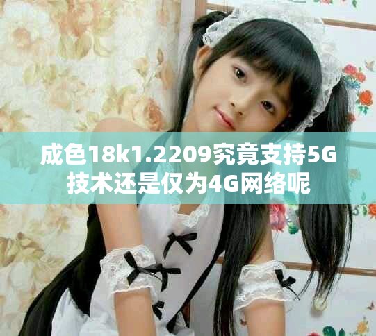 成色18k1.2209究竟支持5G技术还是仅为4G网络呢