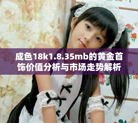成色18k1.8.35mb的黄金首饰价值分析与市场走势解析
