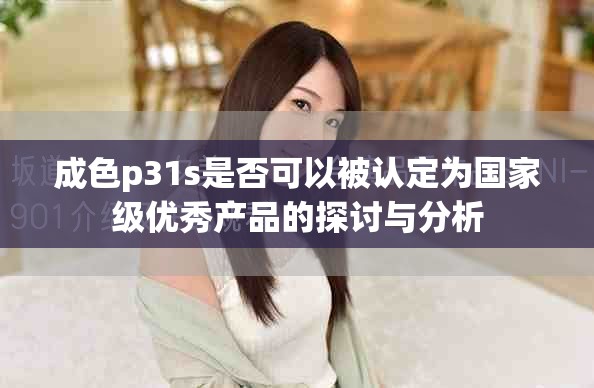 成色p31s是否可以被认定为国家级优秀产品的探讨与分析