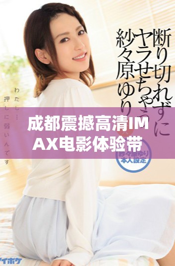成都震撼高清IMAX电影体验带你感受视觉盛宴