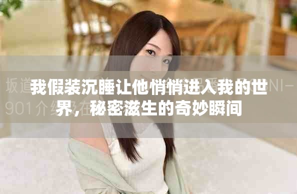 我假装沉睡让他悄悄进入我的世界，秘密滋生的奇妙瞬间