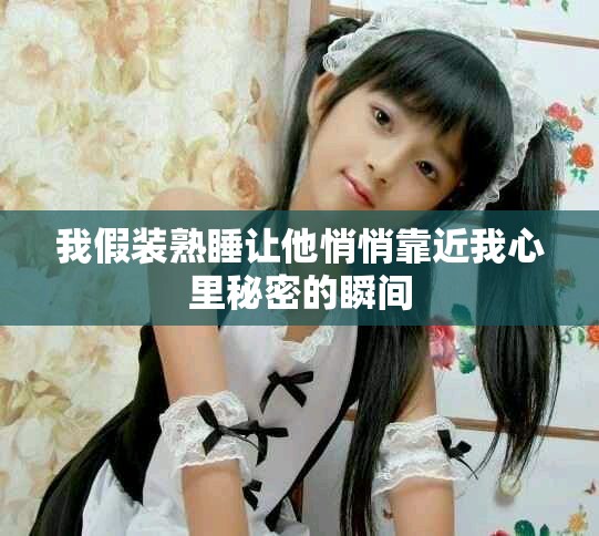 我假装熟睡让他悄悄靠近我心里秘密的瞬间