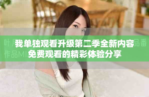我单独观看升级第二季全新内容免费观看的精彩体验分享