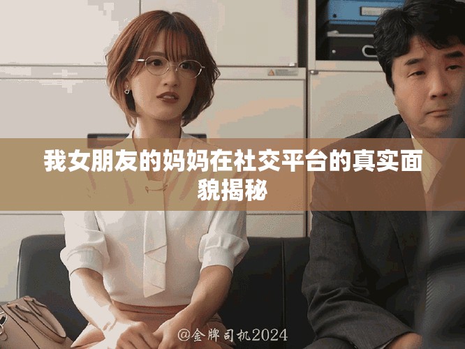 我女朋友的妈妈在社交平台的真实面貌揭秘