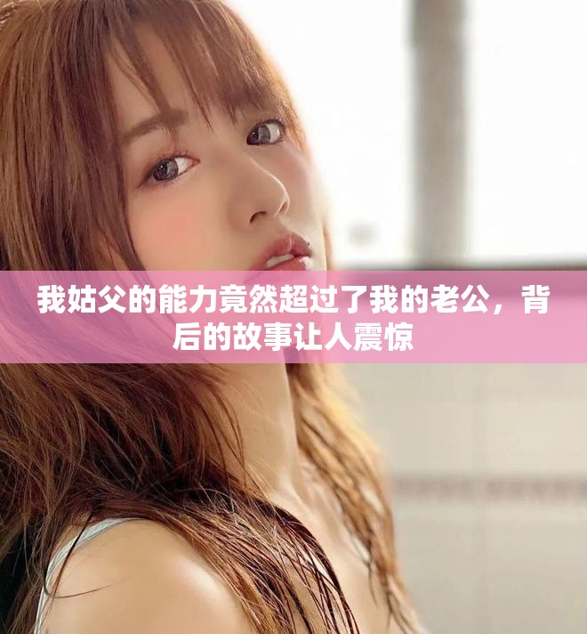 我姑父的能力竟然超过了我的老公，背后的故事让人震惊