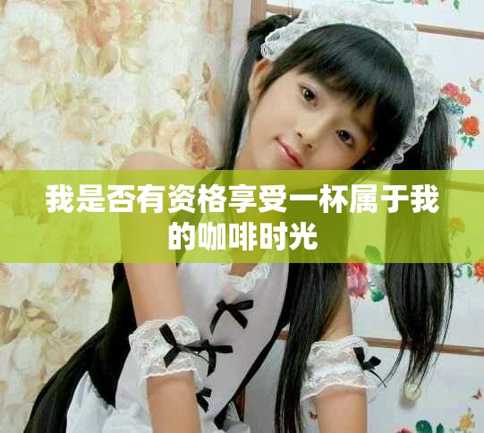 我是否有资格享受一杯属于我的咖啡时光