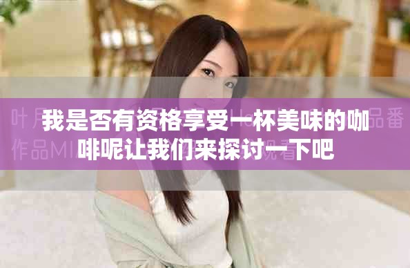 我是否有资格享受一杯美味的咖啡呢让我们来探讨一下吧