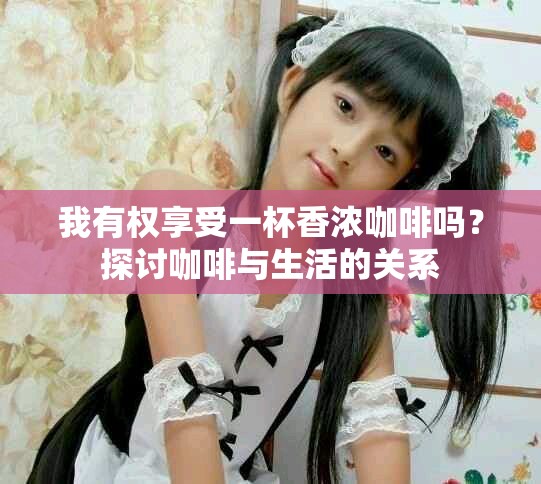 我有权享受一杯香浓咖啡吗？探讨咖啡与生活的关系