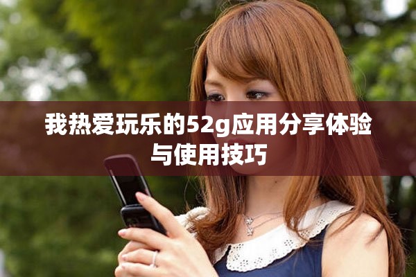 我热爱玩乐的52g应用分享体验与使用技巧