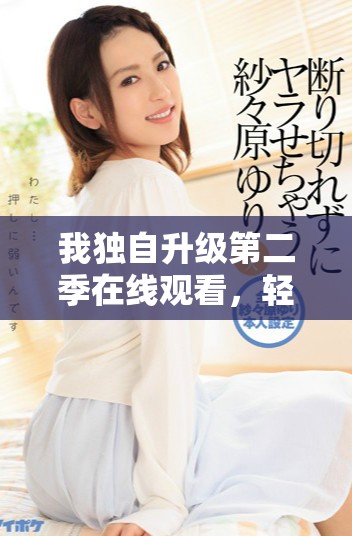 我独自升级第二季在线观看，轻松享受精彩剧情与角色发展