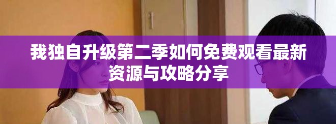 我独自升级第二季如何免费观看最新资源与攻略分享