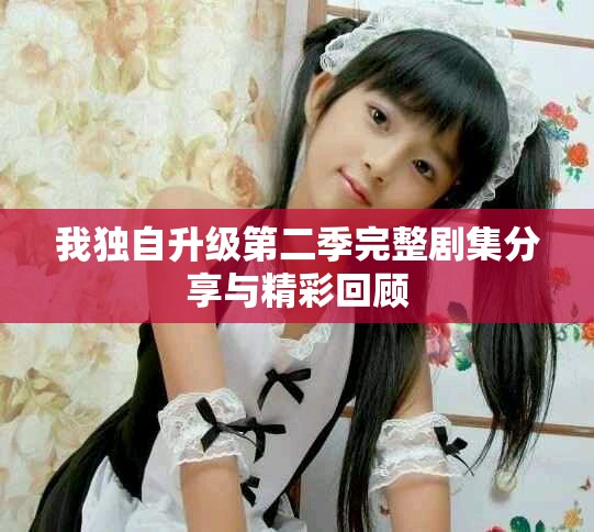 我独自升级第二季完整剧集分享与精彩回顾