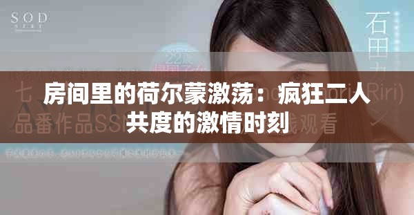 房间里的荷尔蒙激荡：疯狂二人共度的激情时刻