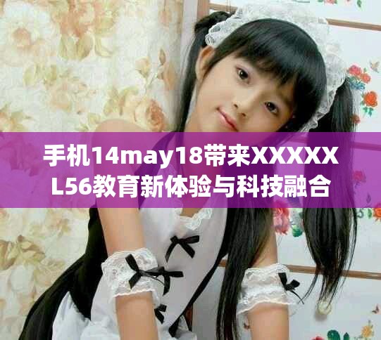 手机14may18带来XXXXXL56教育新体验与科技融合