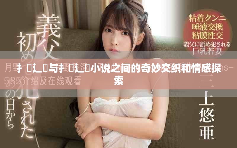 扌喿辶畐与扌喿辶畐小说之间的奇妙交织和情感探索