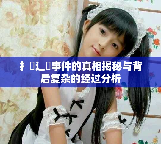 扌喿辶畐事件的真相揭秘与背后复杂的经过分析