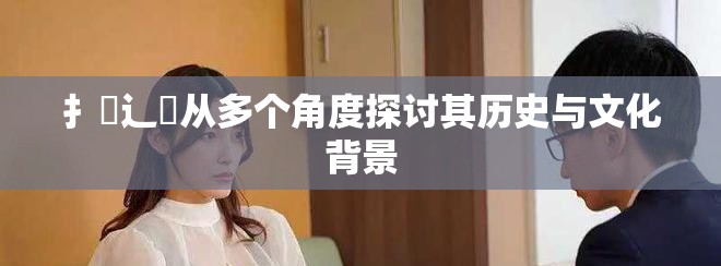扌喿辶畐从多个角度探讨其历史与文化背景